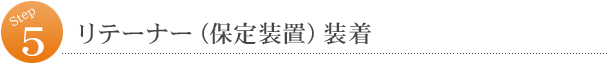 5．リテーナー（保定装置）装着