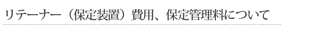 リテーナー（保定装置）費用、保定管理料について