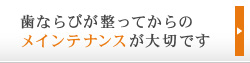 歯ならびが整ってからのメインテナンスが大切です