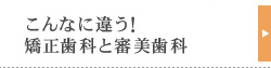 こんなに違う！
矯正歯科と審美歯科