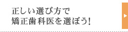 正しい選び方で
矯正歯科医を選ぼう！