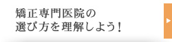 矯正専門医院の
選び方を理解しよう！