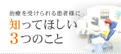 治療を受けられる患者様に 知ってほしい 3つのこと