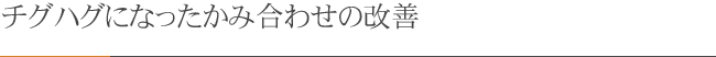 チグハグになったかみ合わせの改善