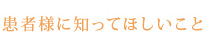 患者様に知ってほしいこと