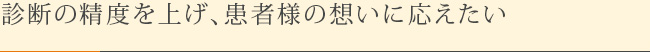 診断の精度を上げ、患者様の想いに応えたい