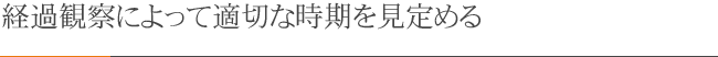 経過観察によって適切な時期を見定める