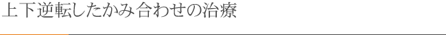 上下逆転したかみ合わせの治療